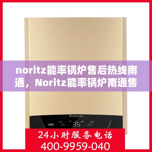 noritz能率锅炉售后热线南通，Noritz能率锅炉南通售后热线全攻略