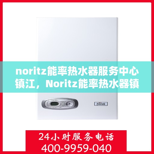 noritz能率热水器服务中心镇江，Noritz能率热水器镇江服务中心，专业维修，高效服务