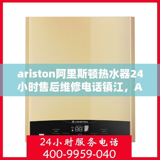 ariston阿里斯顿热水器24小时售后维修电话镇江，Ariston阿里斯顿热水器镇江地区全天候售后维修服务热线