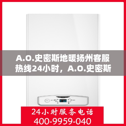 A.O.史密斯地暖扬州客服热线24小时，A.O.史密斯地暖扬州客服热线全天候服务，温暖不打烊