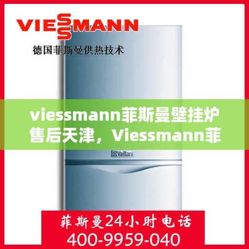 viessmann菲斯曼壁挂炉售后天津，Viessmann菲斯曼壁挂炉天津专业售后服务指南