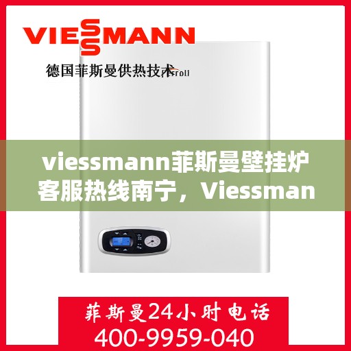 viessmann菲斯曼壁挂炉客服热线南宁，Viessmann菲斯曼壁挂炉南宁客服热线全面解析，解决您的使用疑难！