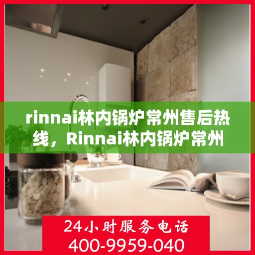 rinnai林内锅炉常州售后热线，Rinnai林内锅炉常州售后服务热线全解析