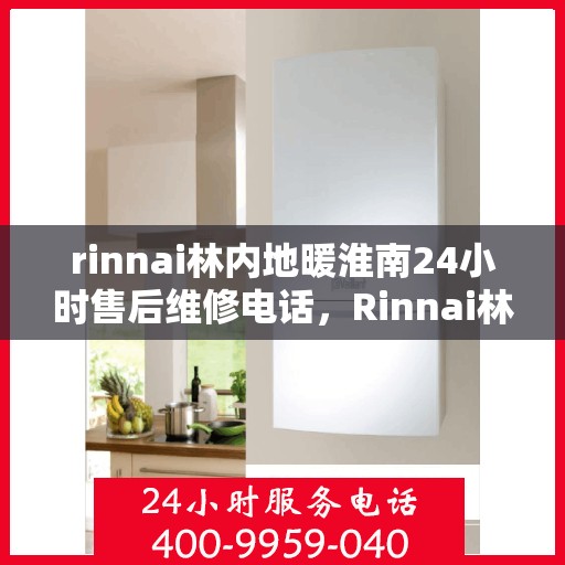 rinnai林内地暖淮南24小时售后维修电话，Rinnai林内地暖淮南全天候售后维修服务热线
