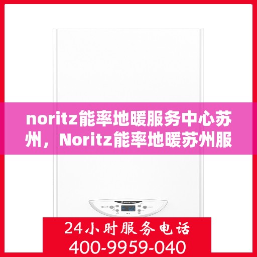 noritz能率地暖服务中心苏州，Noritz能率地暖苏州服务中心，专业温暖你的冬季