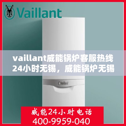 vaillant威能锅炉客服热线24小时无锡，威能锅炉无锡24小时客服热线，全天候服务您的温暖需求