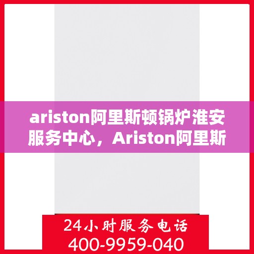 ariston阿里斯顿锅炉淮安服务中心，Ariston阿里斯顿锅炉淮安专业服务中心
