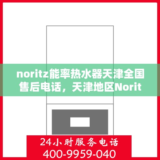 noritz能率热水器天津全国售后电话，天津地区Noritz能率热水器售后服务热线及解决方案