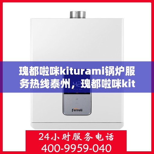 瑰都啦咪kiturami锅炉服务热线泰州，瑰都啦咪kiturami锅炉泰州服务热线，专业品质与贴心支持的完美结合