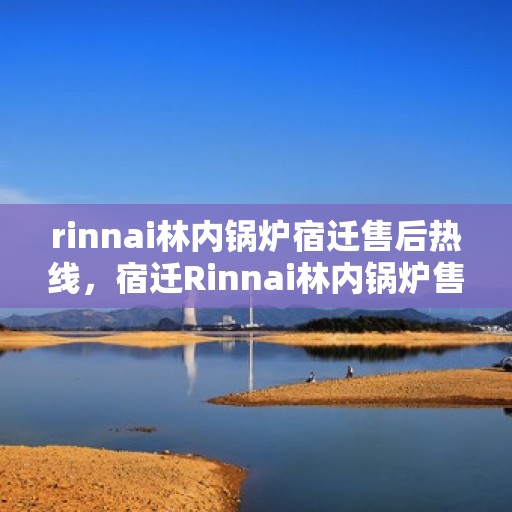 rinnai林内锅炉宿迁售后热线，宿迁Rinnai林内锅炉售后热线及服务一览