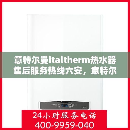 意特尔曼italtherm热水器售后服务热线六安，意特尔曼italtherm热水器六安售后服务热线专业团队为您解答