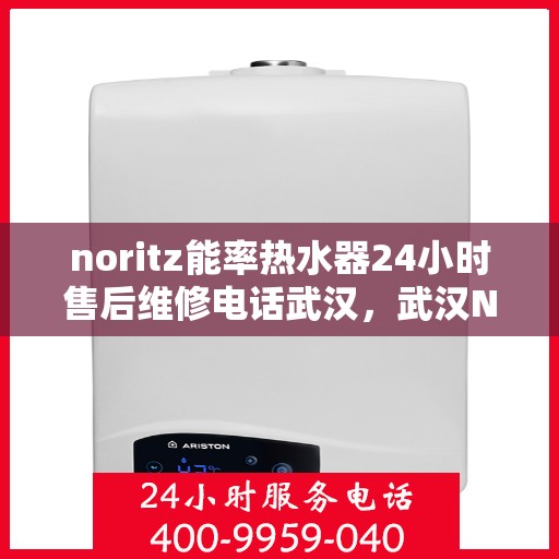 noritz能率热水器24小时售后维修电话武汉，武汉Noritz能率热水器全天候售后维修服务热线公布