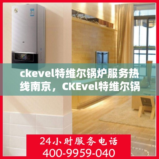 ckevel特维尔锅炉服务热线南京，CKEvel特维尔锅炉南京服务热线专业团队为您解答