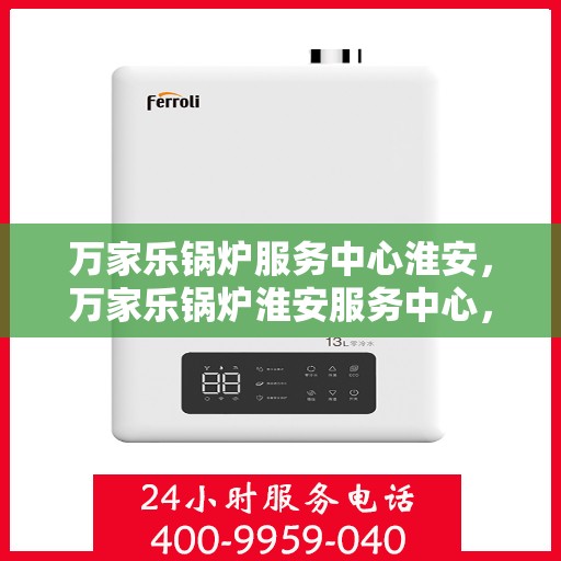 万家乐锅炉服务中心淮安，万家乐锅炉淮安服务中心，专业维修与保养一站式解决方案