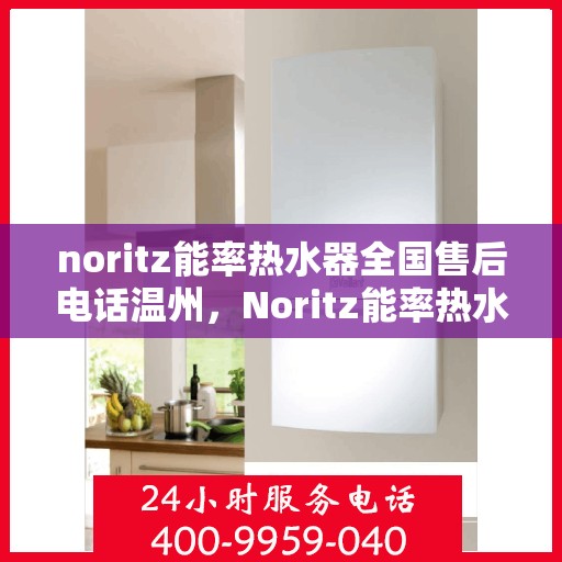 noritz能率热水器全国售后电话温州，Noritz能率热水器温州售后热线及全国服务电话全解析