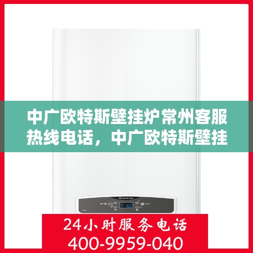 中广欧特斯壁挂炉常州客服热线电话，中广欧特斯壁挂炉常州客服热线详解，一站式服务，专业为您解答疑问！