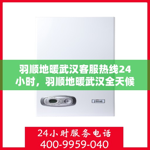 羽顺地暖武汉客服热线24小时，羽顺地暖武汉全天候客服热线，温暖连接每一刻