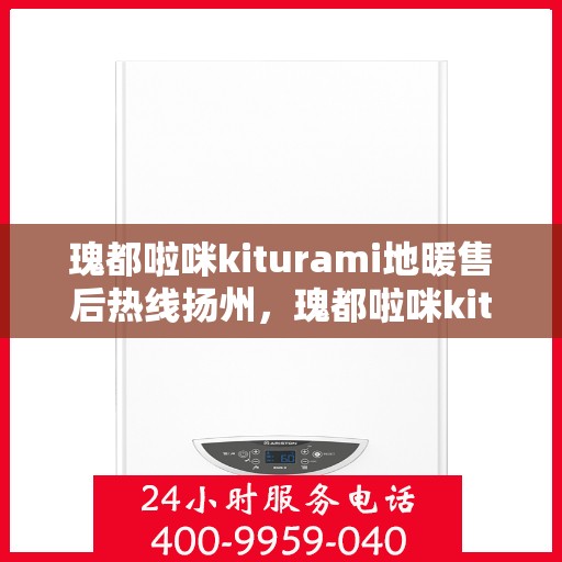 瑰都啦咪kiturami地暖售后热线扬州，瑰都啦咪kiturami地暖扬州售后热线专业服务，温暖您的生活