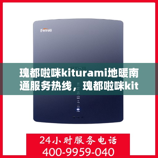 瑰都啦咪kiturami地暖南通服务热线，瑰都啦咪kiturami地暖南通服务热线，专业品质，温暖无忧
