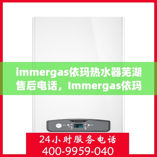 immergas依玛热水器芜湖售后电话，Immergas依玛热水器芜湖售后服务热线及电话全攻略