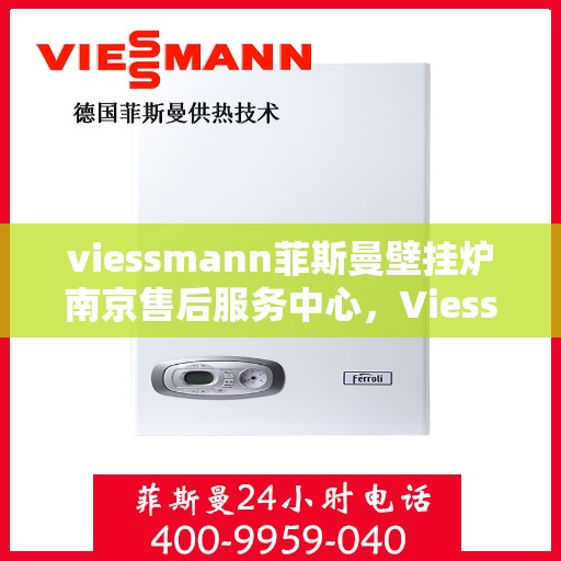 viessmann菲斯曼壁挂炉南京售后服务中心，Viessmann菲斯曼壁挂炉南京售后服务中心，专业维修与贴心服务