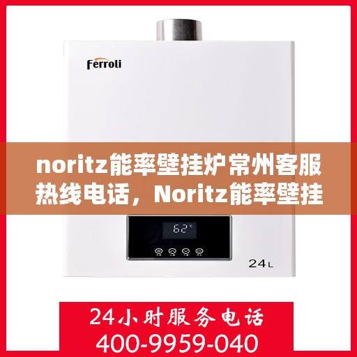 noritz能率壁挂炉常州客服热线电话，Noritz能率壁挂炉常州客服热线电话及维修服务指南