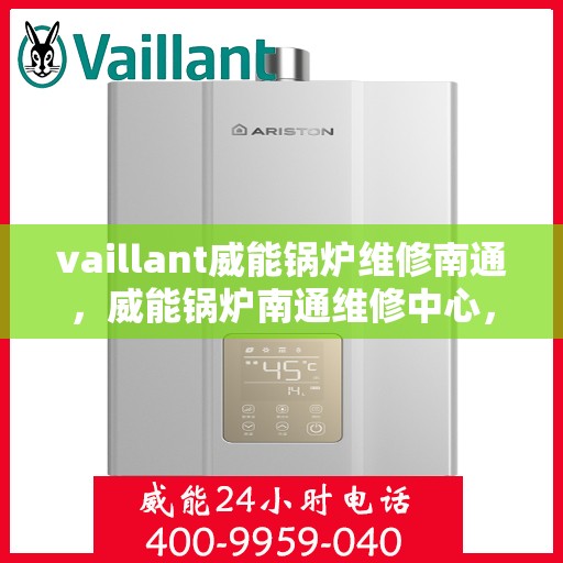 vaillant威能锅炉维修南通，威能锅炉南通维修中心，专业解决VAILLANT锅炉故障