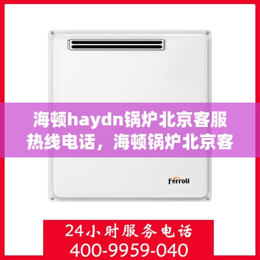 海顿haydn锅炉北京客服热线电话，海顿锅炉北京客服热线电话，专业解答，贴心服务