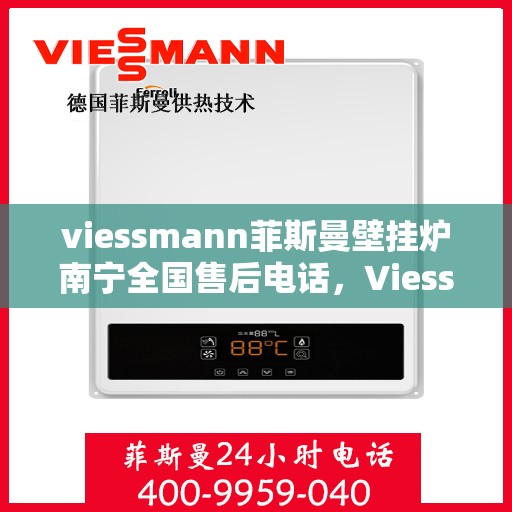 viessmann菲斯曼壁挂炉南宁全国售后电话，Viessmann菲斯曼壁挂炉南宁售后全国服务热线及维修指南
