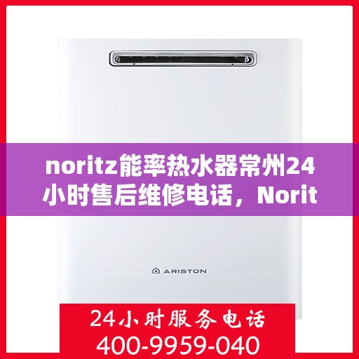 noritz能率热水器常州24小时售后维修电话，Noritz能率热水器常州全天候售后维修服务热线