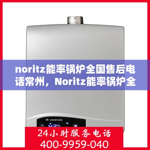 noritz能率锅炉全国售后电话常州，Noritz能率锅炉全国售后电话常州服务热线