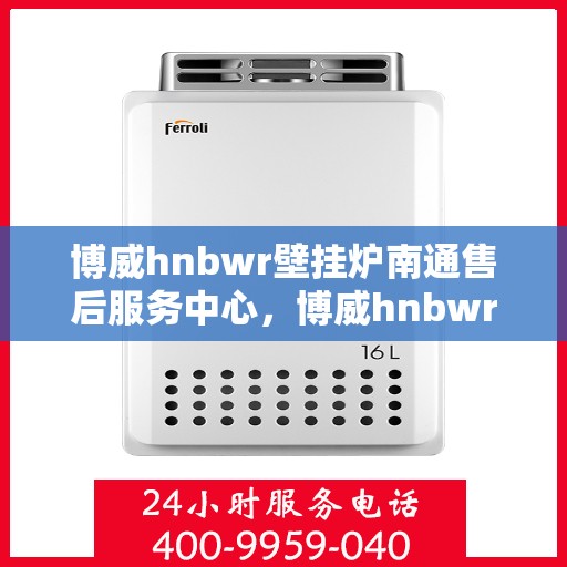 博威hnbwr壁挂炉南通售后服务中心，博威hnbwr壁挂炉南通售后服务中心，专业维修，贴心服务