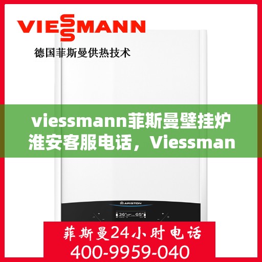 viessmann菲斯曼壁挂炉淮安客服电话，Viessmann菲斯曼壁挂炉淮安客服热线及咨询服务中心