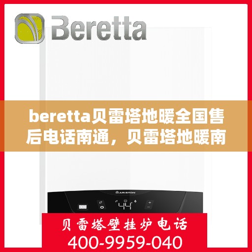 beretta贝雷塔地暖全国售后电话南通，贝雷塔地暖南通售后服务中心电话及全国售后网络介绍