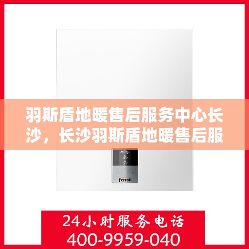 羽斯盾地暖售后服务中心长沙，长沙羽斯盾地暖售后服务中心，专业维护，温暖您的生活