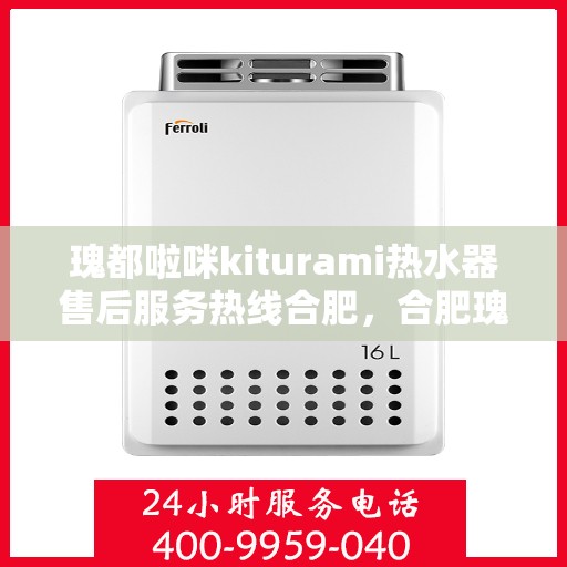 瑰都啦咪kiturami热水器售后服务热线合肥，合肥瑰都啦咪kiturami热水器售后服务热线及维修指南