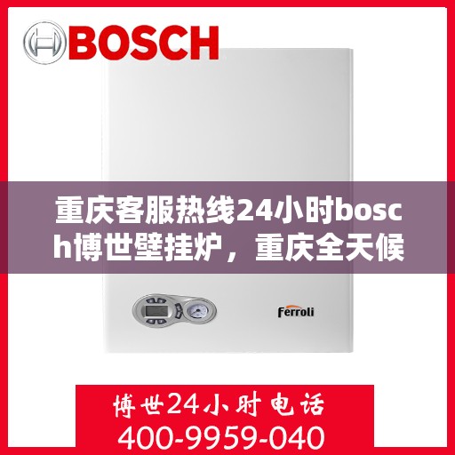 重庆客服热线24小时bosch博世壁挂炉，重庆全天候客服热线，博世壁挂炉服务随时在线