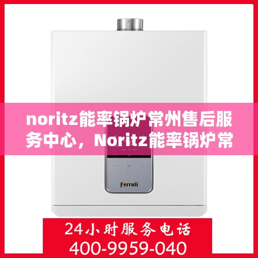 noritz能率锅炉常州售后服务中心，Noritz能率锅炉常州售后服务中心，专业维修与优质服务