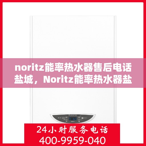 noritz能率热水器售后电话盐城，Noritz能率热水器盐城售后电话及服务一览