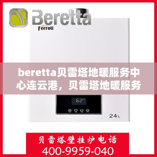 beretta贝雷塔地暖服务中心连云港，贝雷塔地暖服务中心连云港，专业维修与优质服务