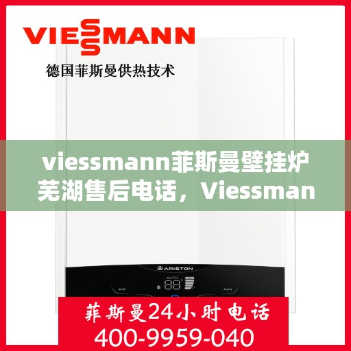 viessmann菲斯曼壁挂炉芜湖售后电话，Viessmann菲斯曼壁挂炉芜湖售后服务热线及电话全攻略