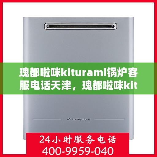 瑰都啦咪kiturami锅炉客服电话天津，瑰都啦咪kiturami锅炉天津地区客服电话及服务指南
