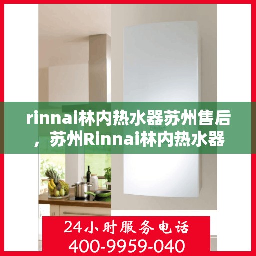 rinnai林内热水器苏州售后，苏州Rinnai林内热水器专业售后服务热线与指南