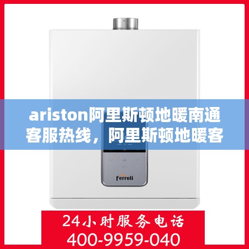 ariston阿里斯顿地暖南通客服热线，阿里斯顿地暖客服热线在南通，专业支持与解决方案一站式服务