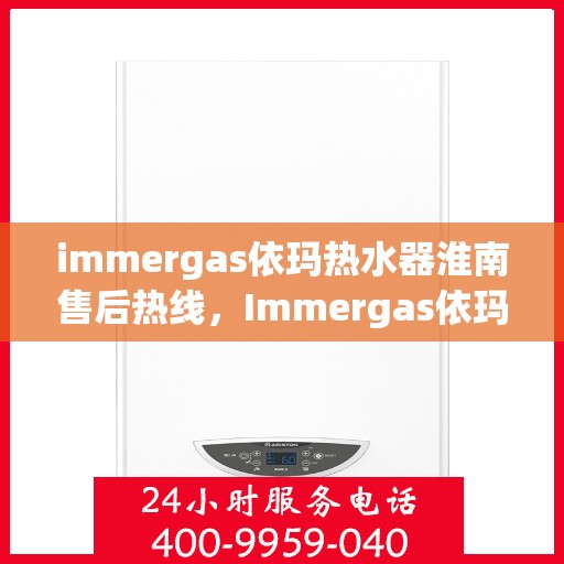 immergas依玛热水器淮南售后热线，Immergas依玛热水器淮南售后服务热线及支持指南