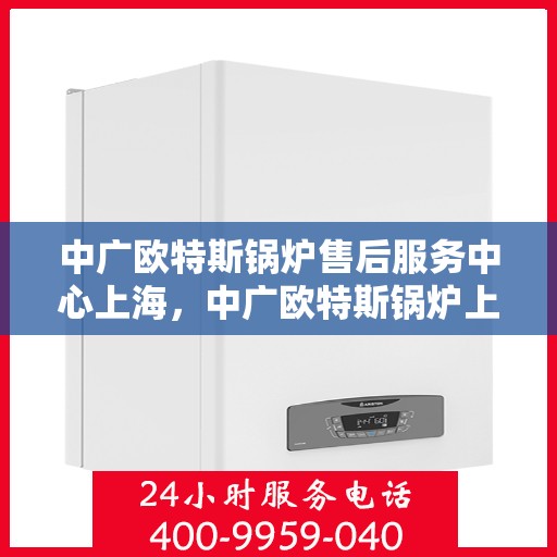 中广欧特斯锅炉售后服务中心上海，中广欧特斯锅炉上海售后服务中心，专业服务，贴心保障
