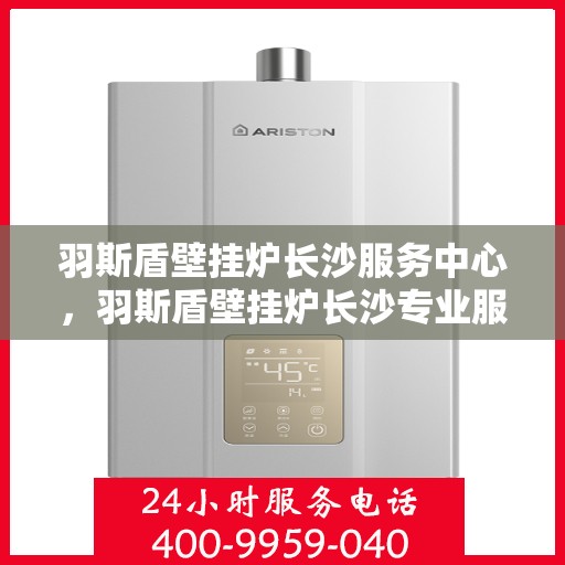 羽斯盾壁挂炉长沙服务中心，羽斯盾壁挂炉长沙专业服务中心