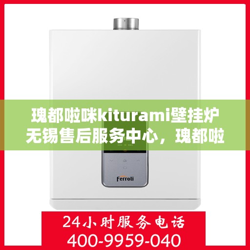 瑰都啦咪kiturami壁挂炉无锡售后服务中心，瑰都啦咪kiturami壁挂炉无锡售后服务中心，专业维修与贴心服务