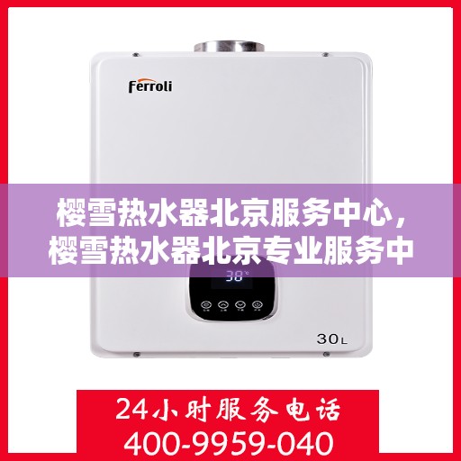 樱雪热水器北京服务中心，樱雪热水器北京专业服务中心，全方位服务，温暖您的生活