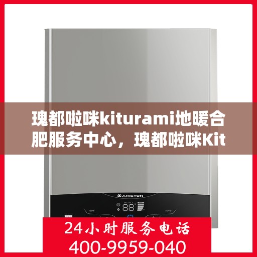 瑰都啦咪kiturami地暖合肥服务中心，瑰都啦咪Kiturami地暖，合肥专业服务中心